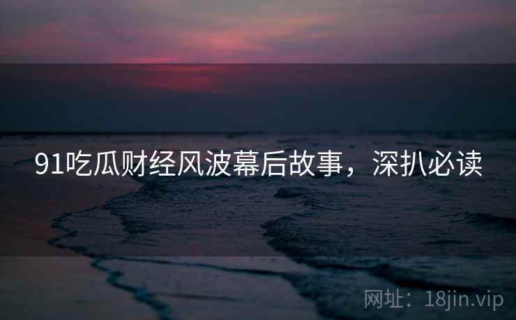 91吃瓜财经风波幕后故事，深扒必读