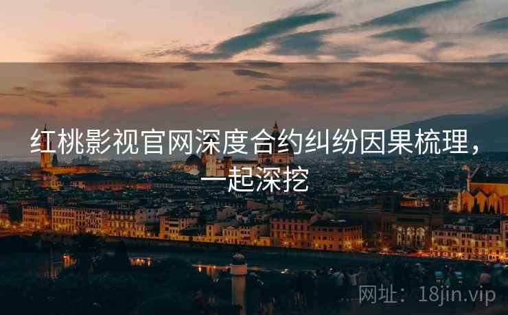 红桃影视官网深度合约纠纷因果梳理，一起深挖