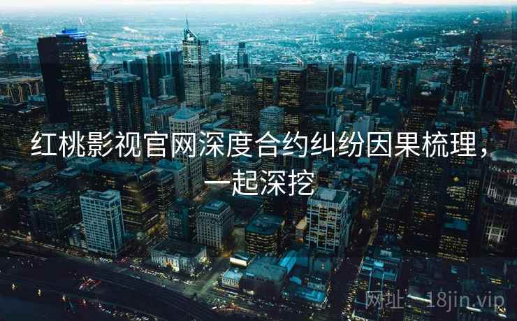红桃影视官网深度合约纠纷因果梳理，一起深挖