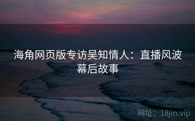 海角网页版专访吴知情人：直播风波幕后故事