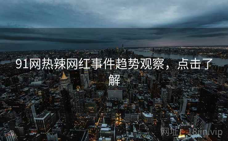 91网热辣网红事件趋势观察，点击了解