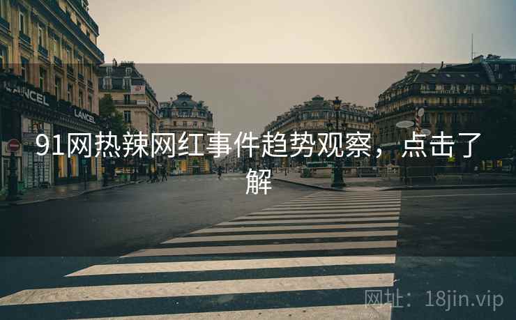 91网热辣网红事件趋势观察，点击了解