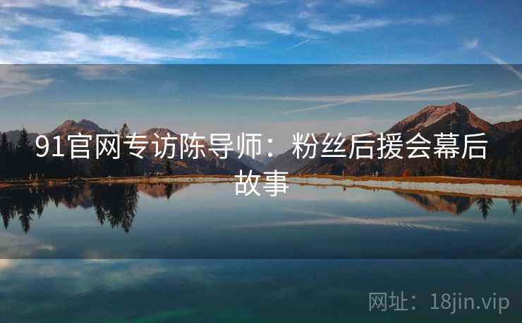 91官网专访陈导师：粉丝后援会幕后故事