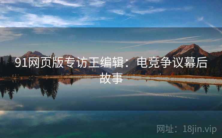91网页版专访王编辑：电竞争议幕后故事
