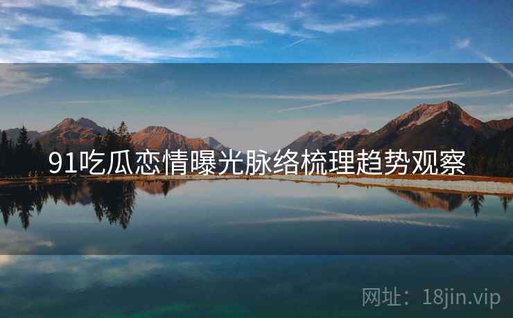 91吃瓜恋情曝光脉络梳理趋势观察