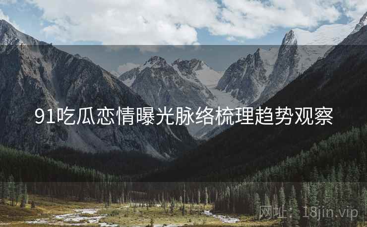 91吃瓜恋情曝光脉络梳理趋势观察