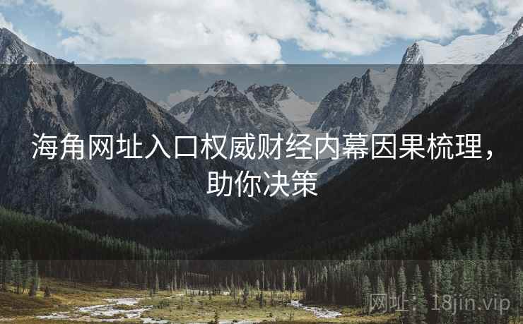 海角网址入口权威财经内幕因果梳理，助你决策
