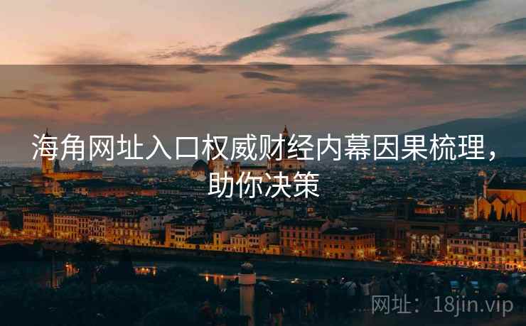 海角网址入口权威财经内幕因果梳理，助你决策