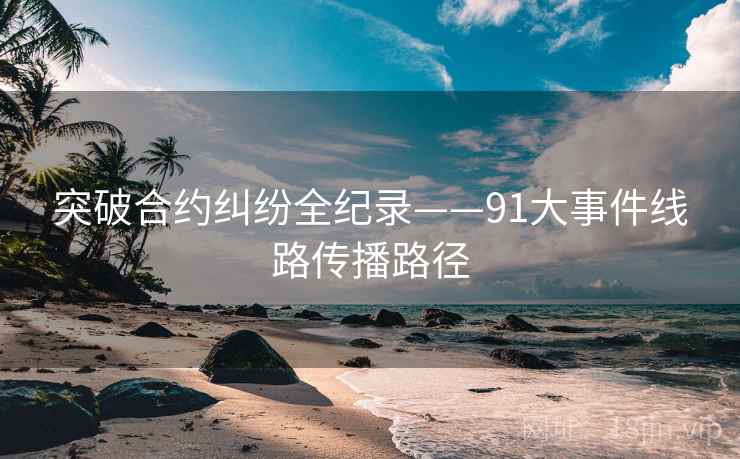 突破合约纠纷全纪录——91大事件线路传播路径