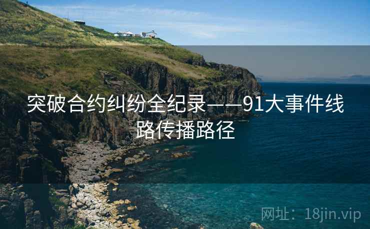 突破合约纠纷全纪录——91大事件线路传播路径