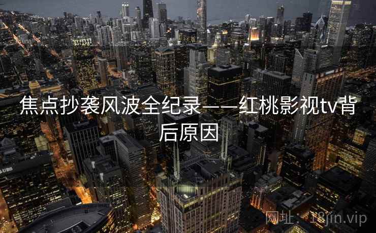 焦点抄袭风波全纪录——红桃影视tv背后原因