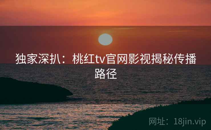 独家深扒：桃红tv官网影视揭秘传播路径