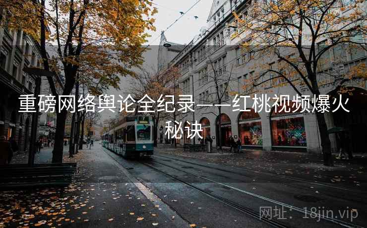 重磅网络舆论全纪录——红桃视频爆火秘诀