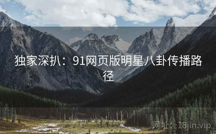 独家深扒：91网页版明星八卦传播路径