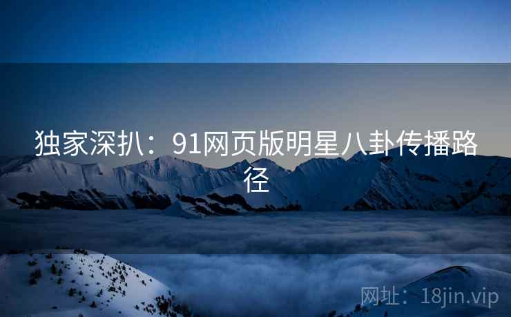 独家深扒：91网页版明星八卦传播路径