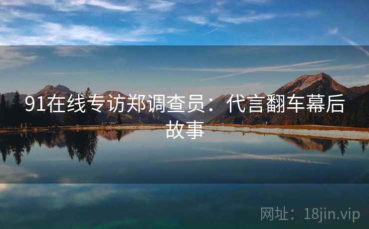 91在线专访郑调查员：代言翻车幕后故事