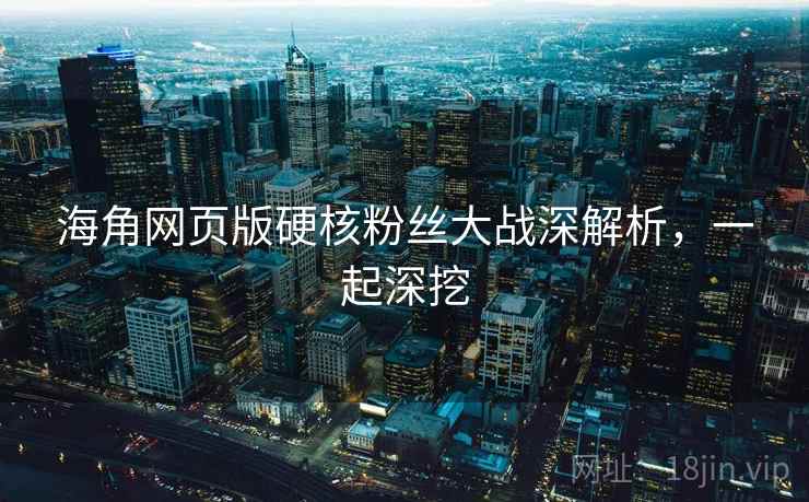 海角网页版硬核粉丝大战深解析，一起深挖