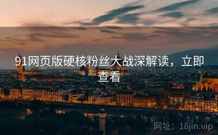 91网页版硬核粉丝大战深解读，立即查看