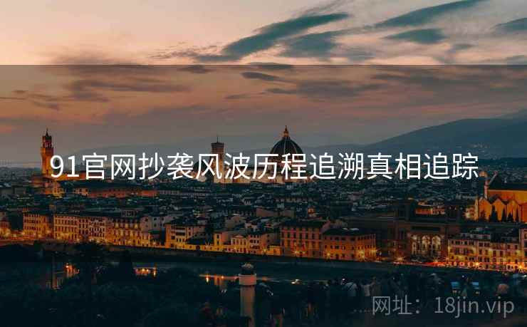 91官网抄袭风波历程追溯真相追踪