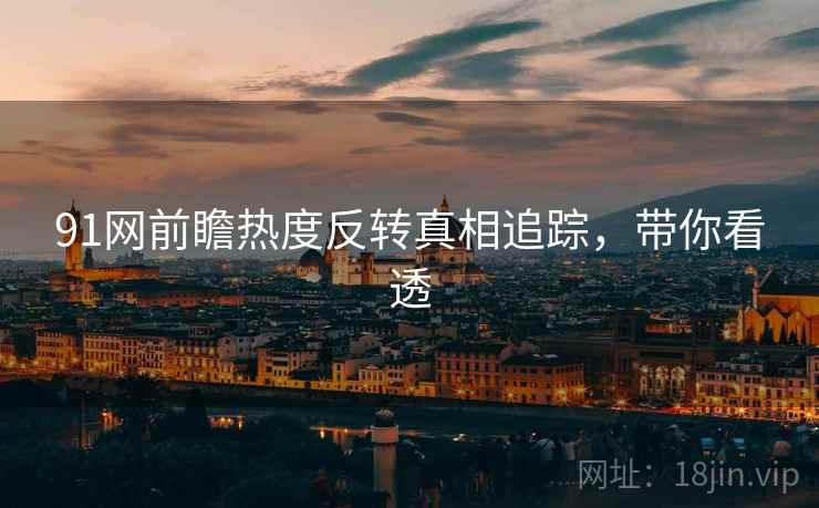 91网前瞻热度反转真相追踪，带你看透
