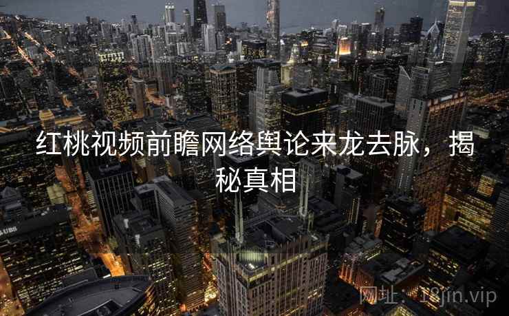 红桃视频前瞻网络舆论来龙去脉，揭秘真相
