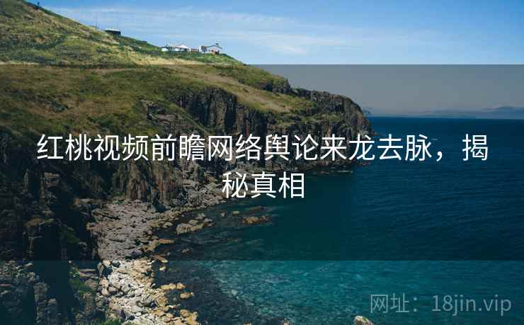 红桃视频前瞻网络舆论来龙去脉，揭秘真相