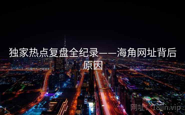 独家热点复盘全纪录——海角网址背后原因
