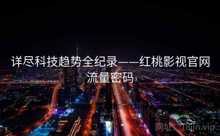 详尽科技趋势全纪录——红桃影视官网流量密码