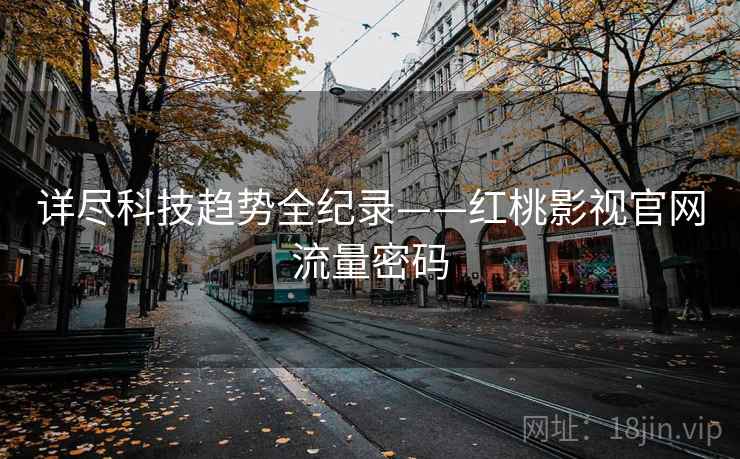 详尽科技趋势全纪录——红桃影视官网流量密码