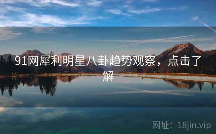 91网犀利明星八卦趋势观察，点击了解