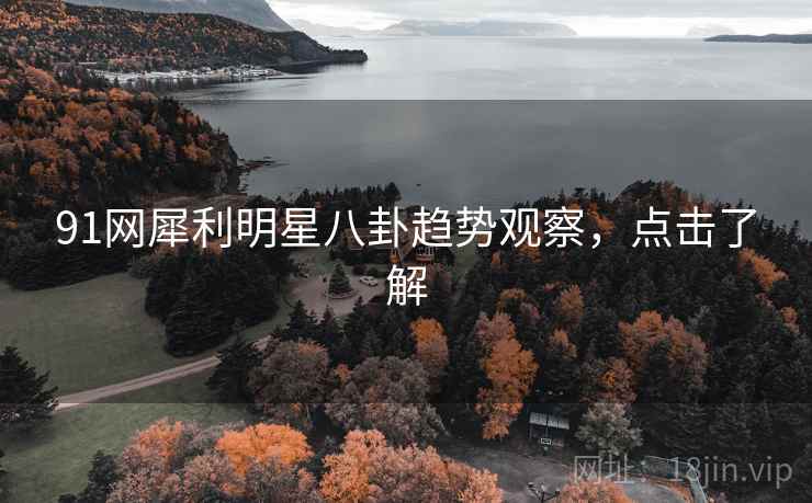 91网犀利明星八卦趋势观察，点击了解