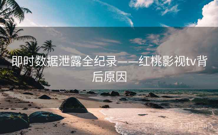 即时数据泄露全纪录——红桃影视tv背后原因