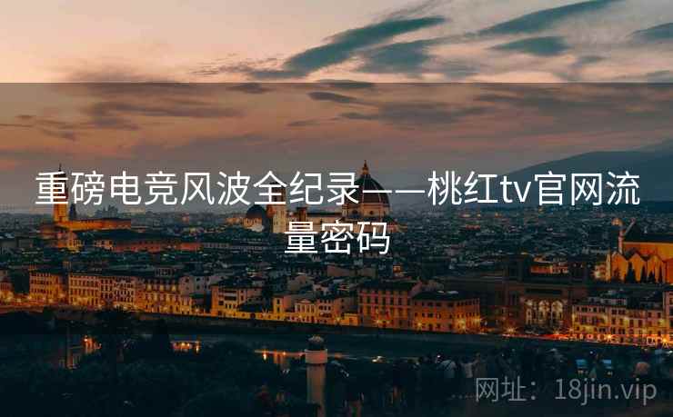 重磅电竞风波全纪录——桃红tv官网流量密码