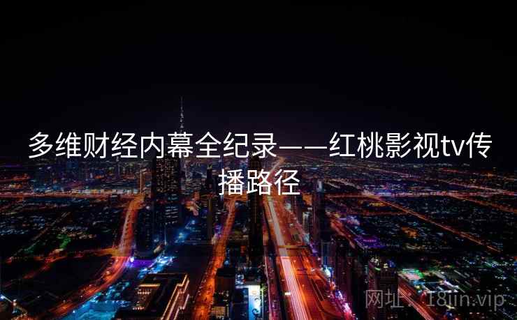 多维财经内幕全纪录——红桃影视tv传播路径