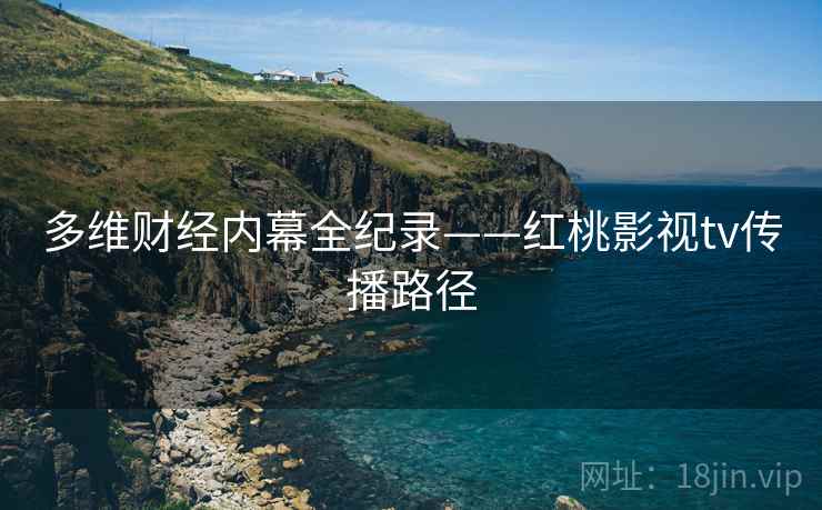 多维财经内幕全纪录——红桃影视tv传播路径