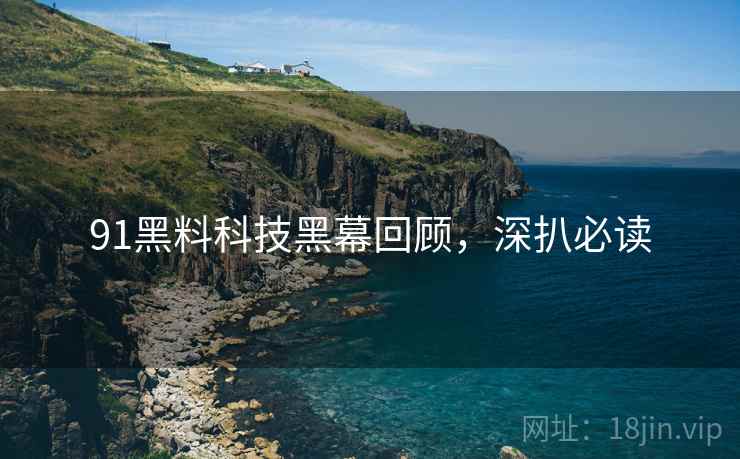 91黑料科技黑幕回顾，深扒必读