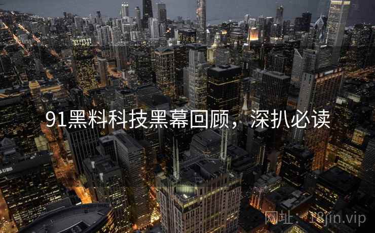91黑料科技黑幕回顾，深扒必读