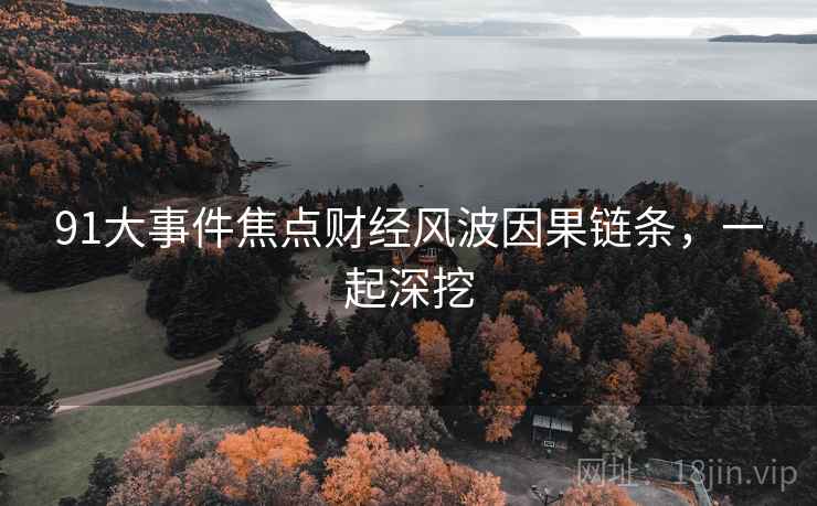 91大事件焦点财经风波因果链条，一起深挖