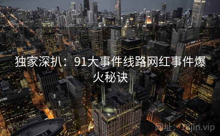独家深扒：91大事件线路网红事件爆火秘诀