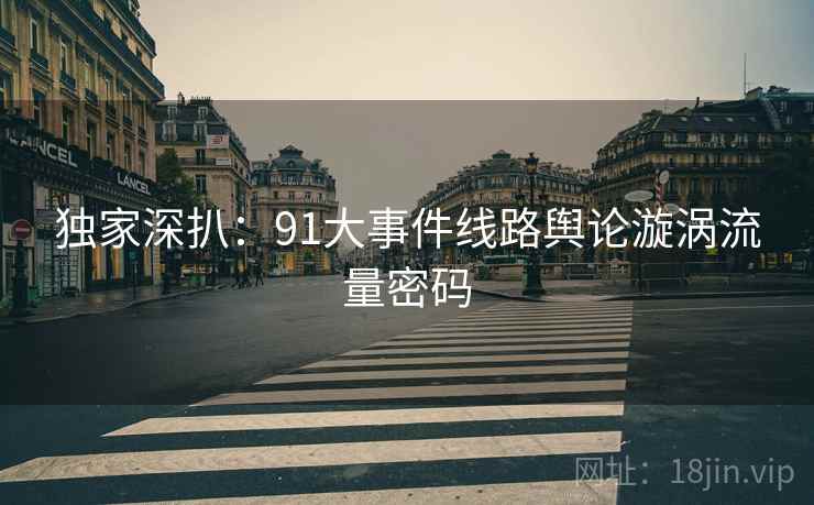 独家深扒：91大事件线路舆论漩涡流量密码