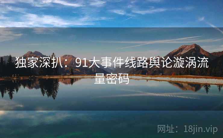 独家深扒：91大事件线路舆论漩涡流量密码