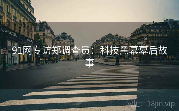 91网专访郑调查员：科技黑幕幕后故事