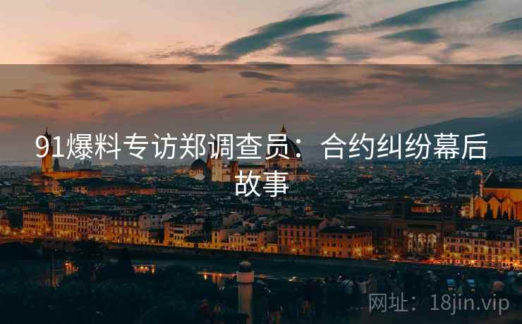 91爆料专访郑调查员：合约纠纷幕后故事