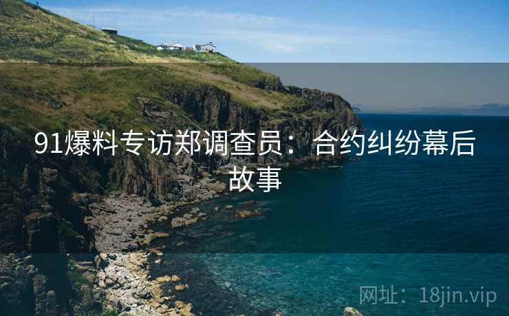 91爆料专访郑调查员：合约纠纷幕后故事