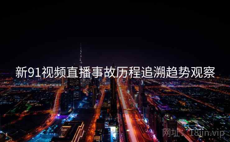 新91视频直播事故历程追溯趋势观察