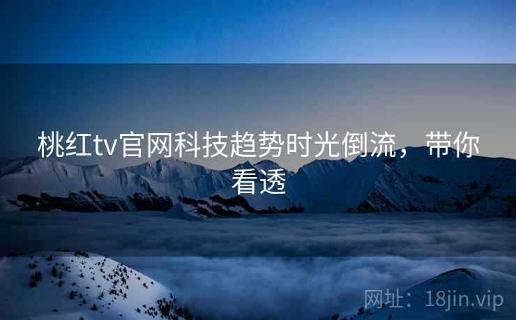 桃红tv官网科技趋势时光倒流，带你看透