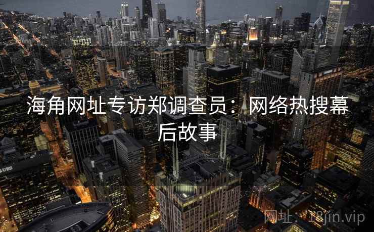 海角网址专访郑调查员：网络热搜幕后故事