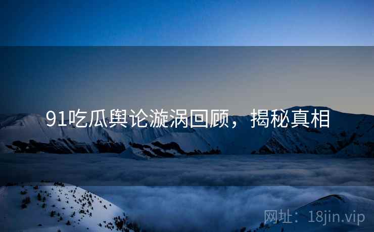 91吃瓜舆论漩涡回顾，揭秘真相