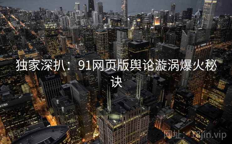 独家深扒：91网页版舆论漩涡爆火秘诀