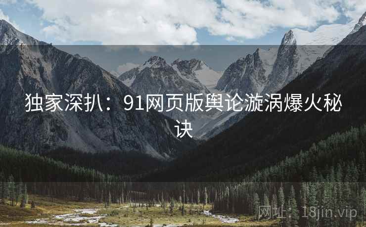独家深扒：91网页版舆论漩涡爆火秘诀